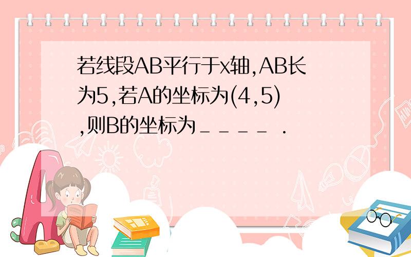 若线段AB平行于x轴,AB长为5,若A的坐标为(4,5),则B的坐标为＿＿＿＿ .