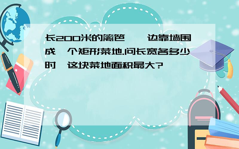 长200米的篱笆,一边靠墙围成一个矩形菜地.问长宽各多少时,这块菜地面积最大?