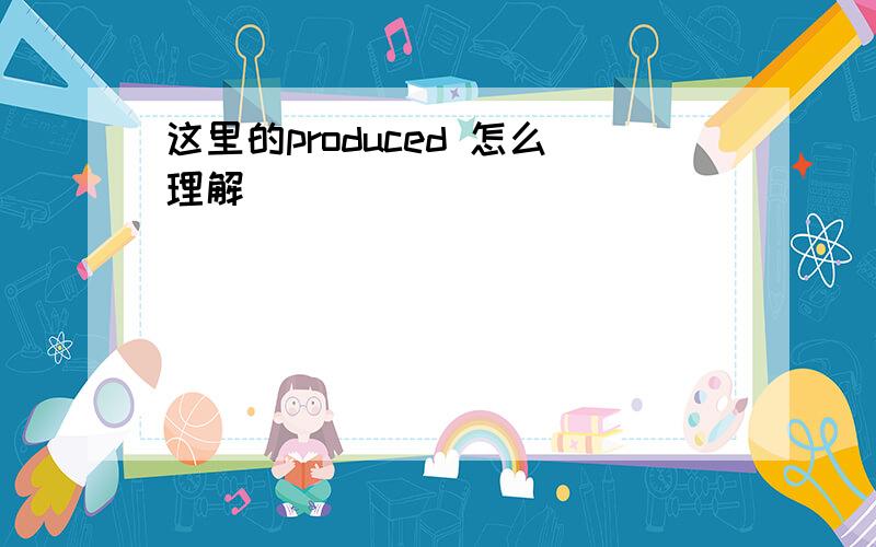 这里的produced 怎么理解