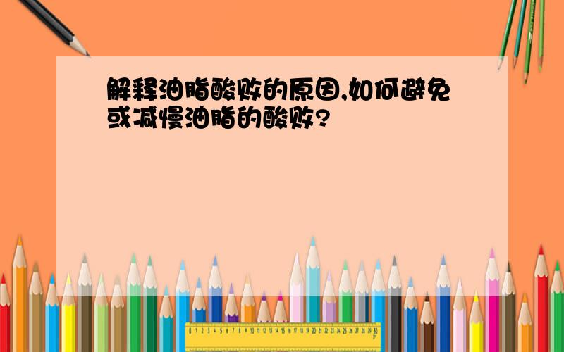 解释油脂酸败的原因,如何避免或减慢油脂的酸败?