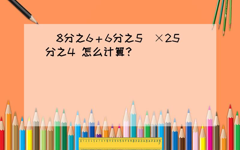 （8分之6＋6分之5）×25分之4 怎么计算?