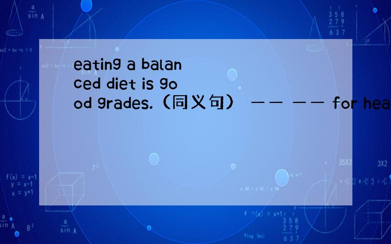 eating a balanced diet is good grades.（同义句） —— —— for health