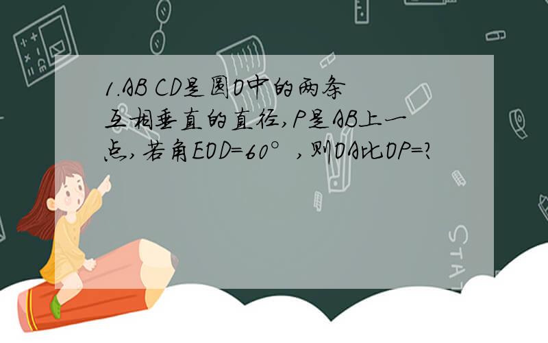 1.AB CD是圆O中的两条互相垂直的直径,P是AB上一点,若角EOD=60°,则OA比OP=?