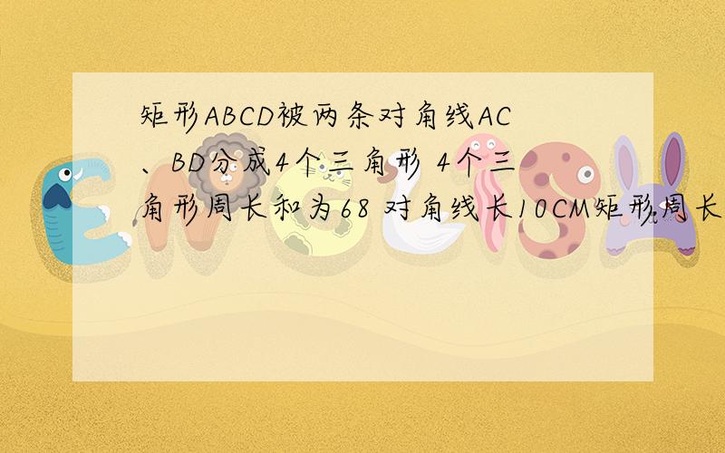 矩形ABCD被两条对角线AC、BD分成4个三角形 4个三角形周长和为68 对角线长10CM矩形周长是多少拜托各位大神