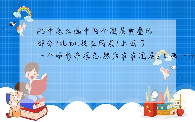 PS中怎么选中两个图层重叠的部分?比如,我在图层1上画了一个矩形并填充,然后在在图层2上画一个圆并填充,矩形和圆有一部分