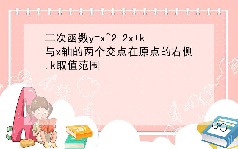 二次函数y=x^2-2x+k与x轴的两个交点在原点的右侧,k取值范围