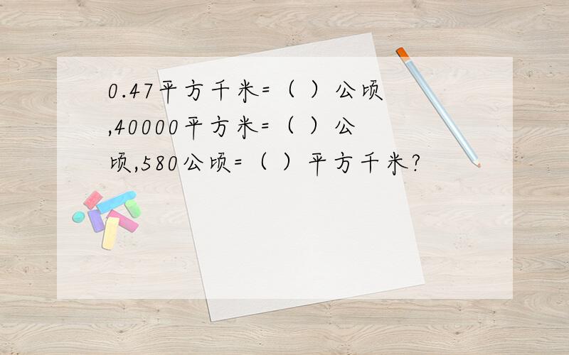 0.47平方千米=（ ）公顷,40000平方米=（ ）公顷,580公顷=（ ）平方千米?