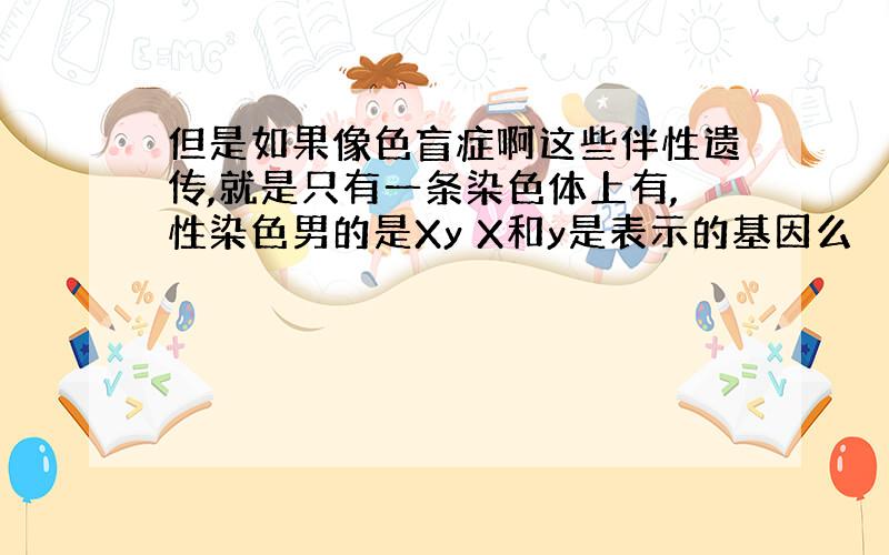 但是如果像色盲症啊这些伴性遗传,就是只有一条染色体上有,性染色男的是Xy X和y是表示的基因么