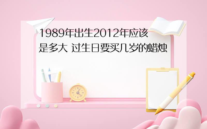 1989年出生2012年应该是多大 过生日要买几岁的蜡烛