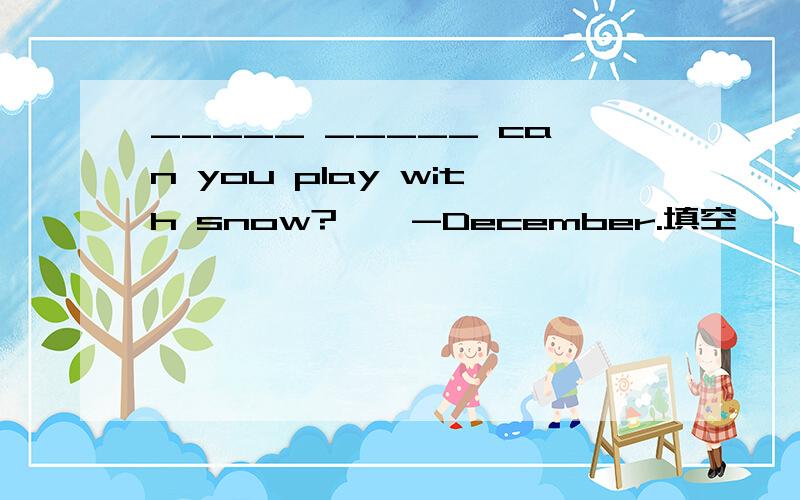 _____ _____ can you play with snow?　　-December.填空