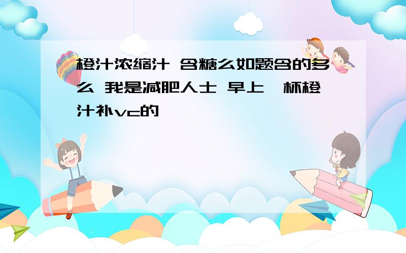 橙汁浓缩汁 含糖么如题含的多么 我是减肥人士 早上一杯橙汁补vc的