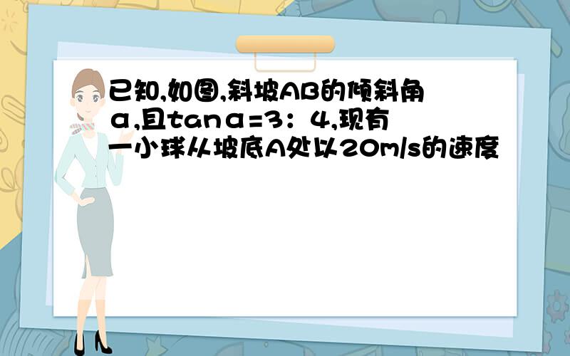 已知,如图,斜坡AB的倾斜角α,且tanα=3：4,现有一小球从坡底A处以20m/s的速度