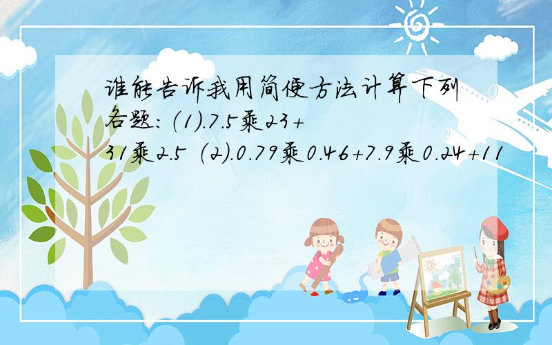 谁能告诉我用简便方法计算下列各题：（1）.7.5乘23+31乘2.5 （2）.0.79乘0.46+7.9乘0.24+11