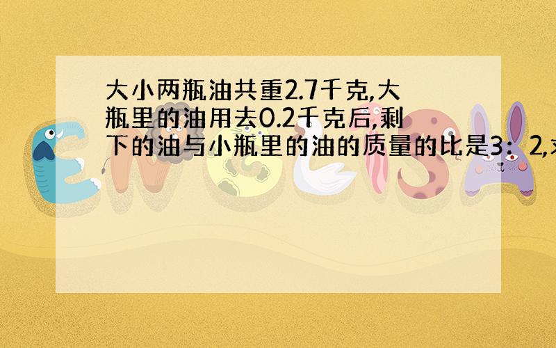 大小两瓶油共重2.7千克,大瓶里的油用去0.2千克后,剩下的油与小瓶里的油的质量的比是3：2,求大瓶里原来