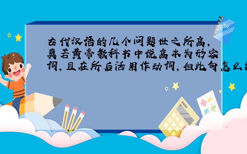 古代汉语的几个问题世之所高,莫若黄帝教科书中说高本为形容词,且在所后活用作动词,但此句怎么翻译才能将高理解为动词呢?请分