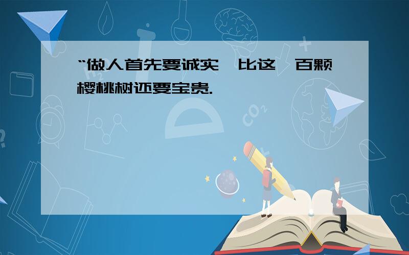 “做人首先要诚实,比这一百颗樱桃树还要宝贵.