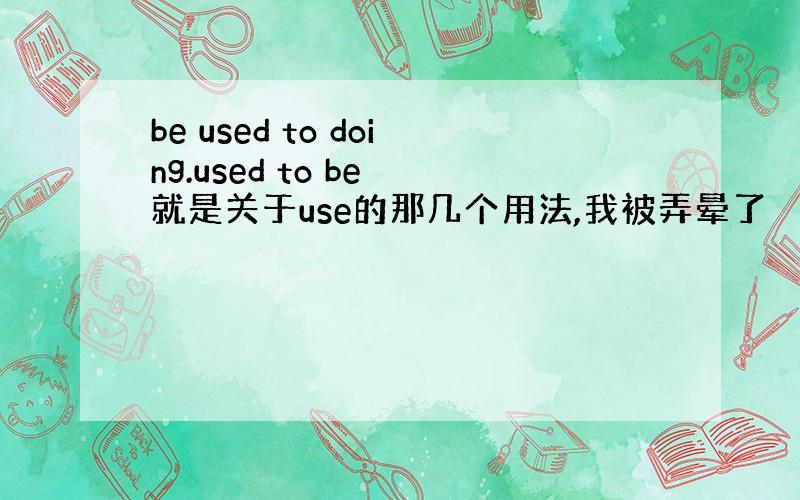 be used to doing.used to be 就是关于use的那几个用法,我被弄晕了