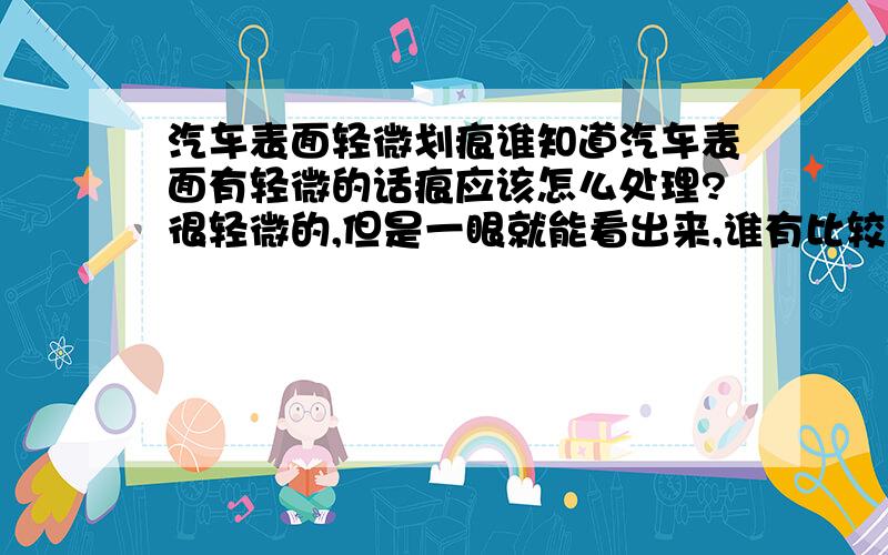 汽车表面轻微划痕谁知道汽车表面有轻微的话痕应该怎么处理?很轻微的,但是一眼就能看出来,谁有比较好的办法?追加100分.大