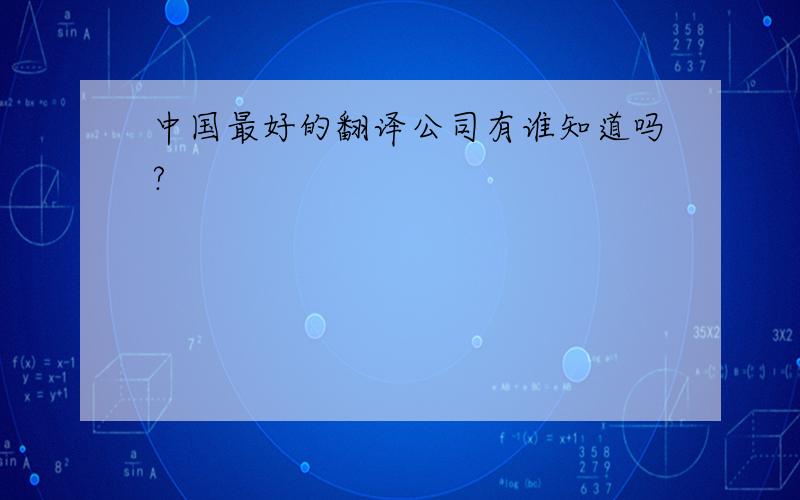 中国最好的翻译公司有谁知道吗?