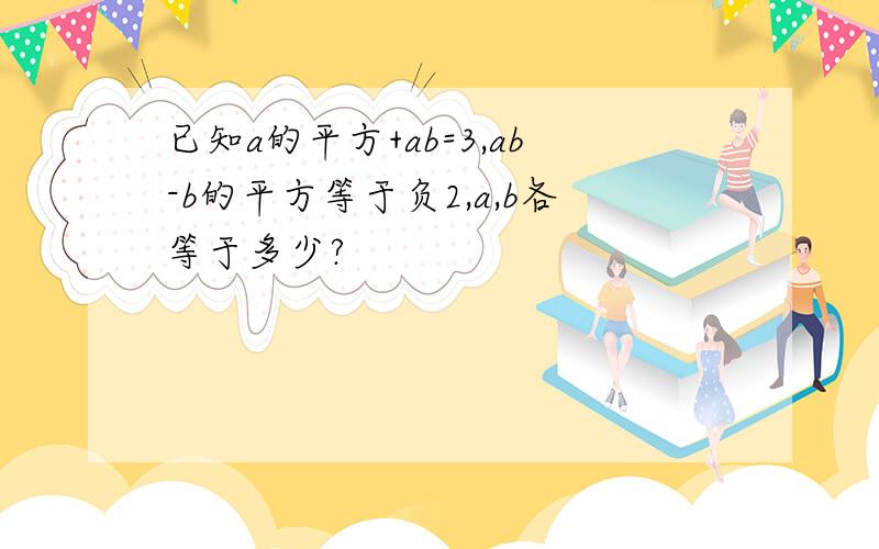 已知a的平方+ab=3,ab-b的平方等于负2,a,b各等于多少?