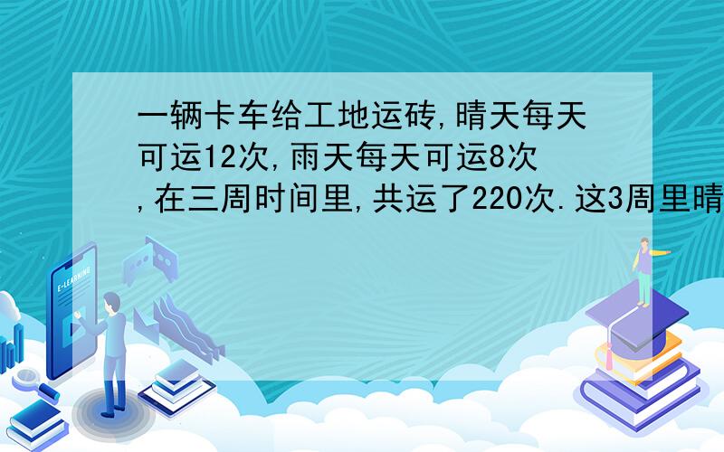 一辆卡车给工地运砖,晴天每天可运12次,雨天每天可运8次,在三周时间里,共运了220次.这3周里晴天和雨天