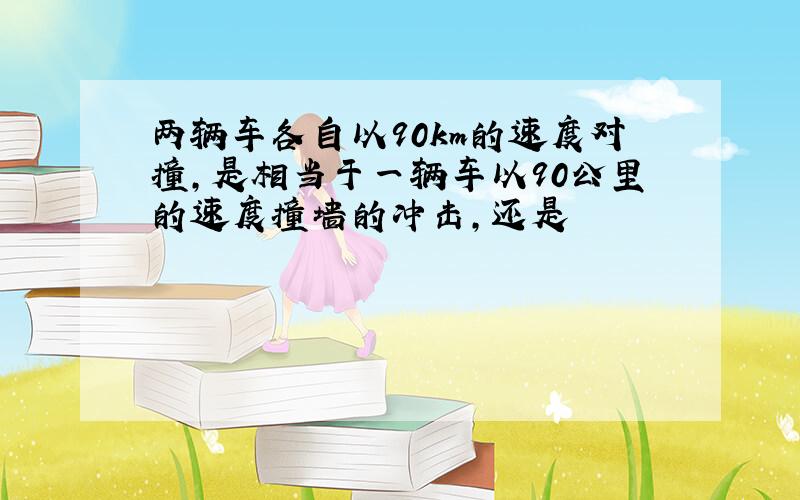 两辆车各自以90km的速度对撞,是相当于一辆车以90公里的速度撞墙的冲击,还是