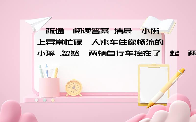 《疏通》阅读答案 清晨,小街上异常忙碌,人来车往像畅流的小溪 .忽然,两辆自行车撞在了一起,两个