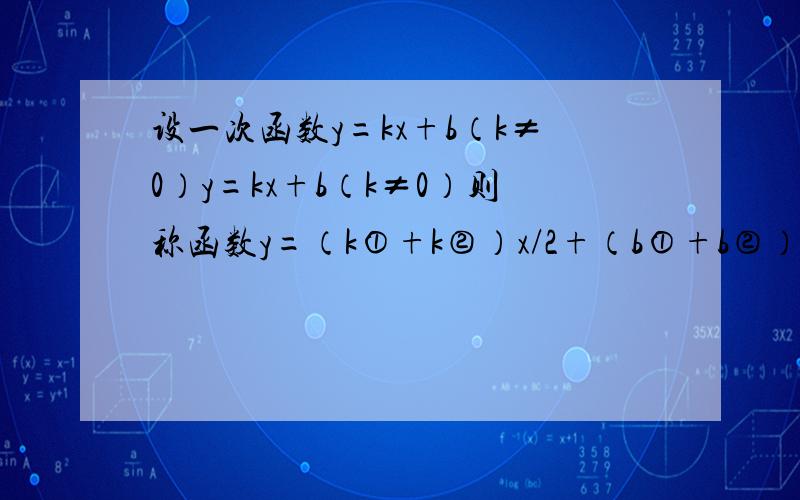 设一次函数y=kx+b（k≠0）y=kx+b（k≠0）则称函数y=（k①+k②）x/2+（b①+b②）/2为这两个函数的