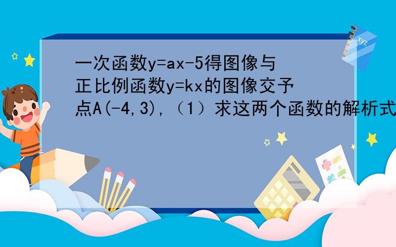 一次函数y=ax-5得图像与正比例函数y=kx的图像交予点A(-4,3),（1）求这两个函数的解析式