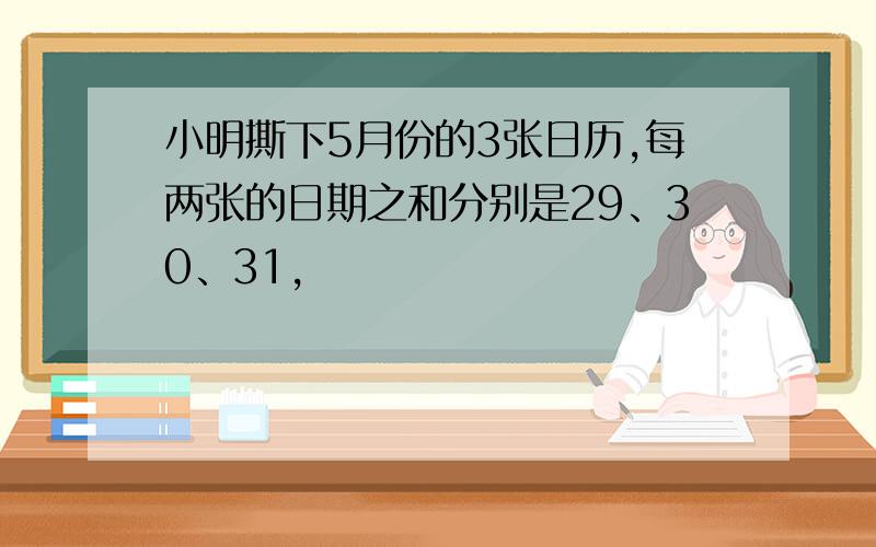 小明撕下5月份的3张日历,每两张的日期之和分别是29、30、31,