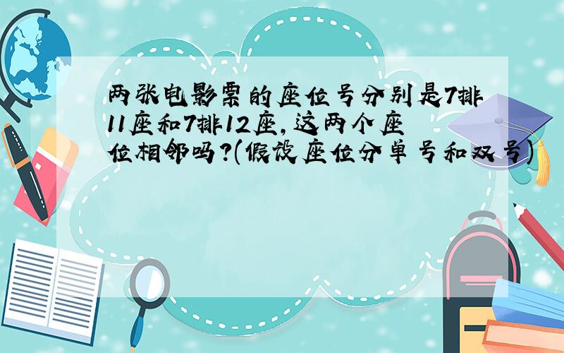 两张电影票的座位号分别是7排11座和7排12座,这两个座位相邻吗?(假设座位分单号和双号)