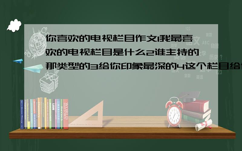 你喜欢的电视栏目作文1我最喜欢的电视栏目是什么2谁主持的那类型的3给你印象最深的4这个栏目给你什么启示,点名主题,中心