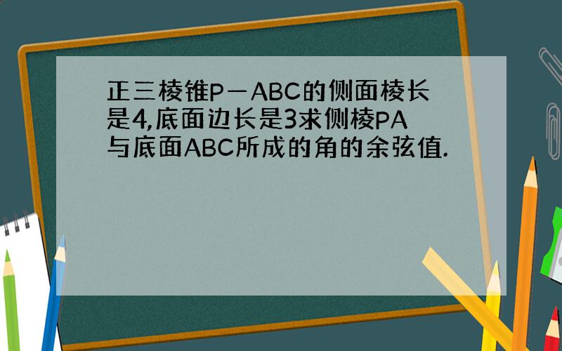 正三棱锥P—ABC的侧面棱长是4,底面边长是3求侧棱PA与底面ABC所成的角的余弦值.