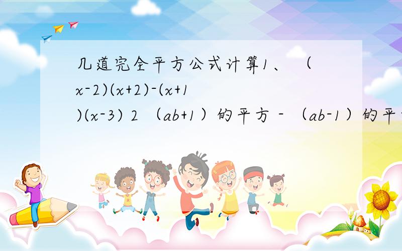 几道完全平方公式计算1、 （x-2)(x+2)-(x+1)(x-3) 2 （ab+1）的平方 - （ab-1）的平方 3