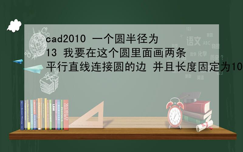 cad2010 一个圆半径为13 我要在这个圆里面画两条平行直线连接圆的边 并且长度固定为10 该怎么画