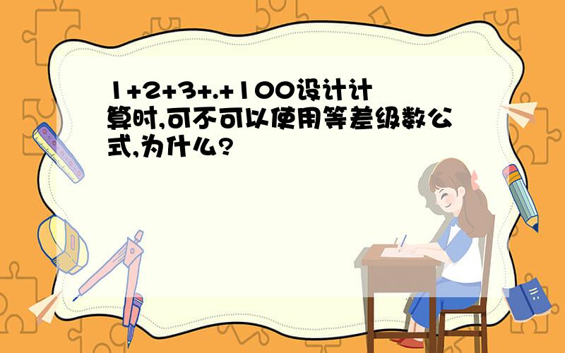 1+2+3+.+100设计计算时,可不可以使用等差级数公式,为什么?