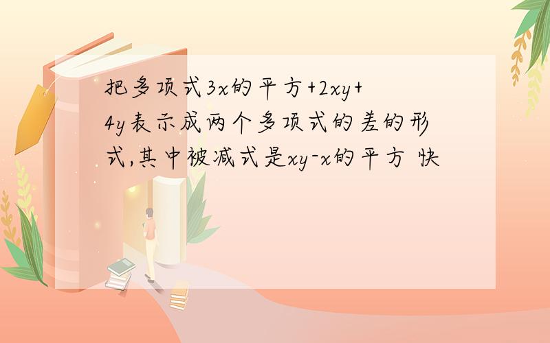 把多项式3x的平方+2xy+4y表示成两个多项式的差的形式,其中被减式是xy-x的平方 快