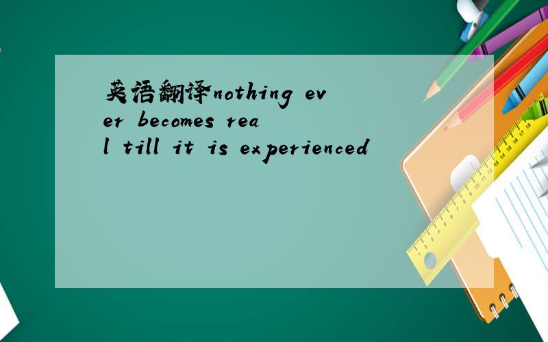 英语翻译nothing ever becomes real till it is experienced