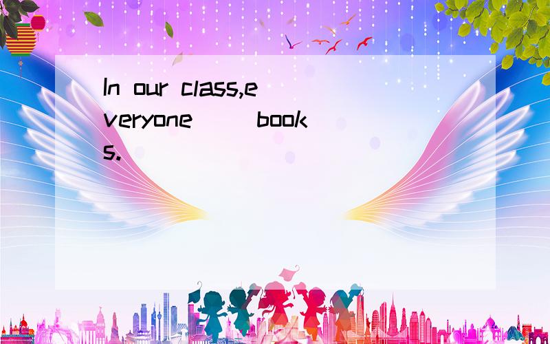 In our class,everyone( )books.