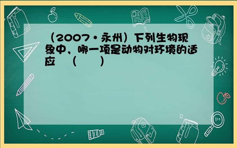 （2007•永州）下列生物现象中，哪一项是动物对环境的适应（　　）