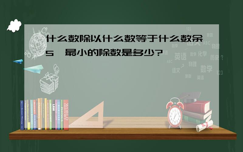 什么数除以什么数等于什么数余5,最小的除数是多少?