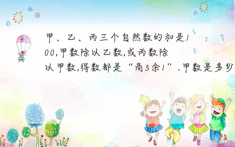 甲、乙、丙三个自然数的和是100,甲数除以乙数,或丙数除以甲数,得数都是“商5余1”.甲数是多少?