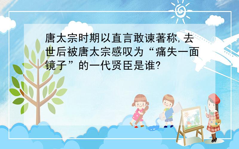 唐太宗时期以直言敢谏著称,去世后被唐太宗感叹为“痛失一面镜子”的一代贤臣是谁?