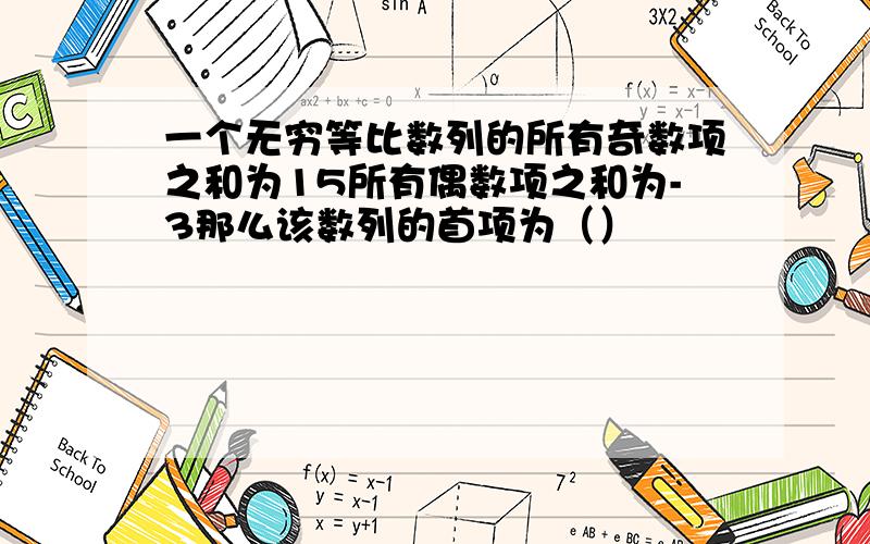 一个无穷等比数列的所有奇数项之和为15所有偶数项之和为-3那么该数列的首项为（）