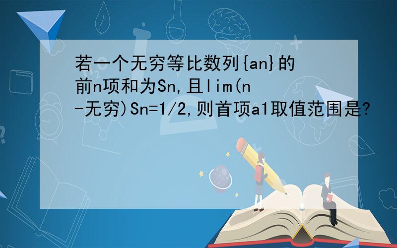 若一个无穷等比数列{an}的前n项和为Sn,且lim(n-无穷)Sn=1/2,则首项a1取值范围是?