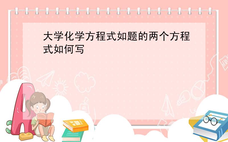 大学化学方程式如题的两个方程式如何写