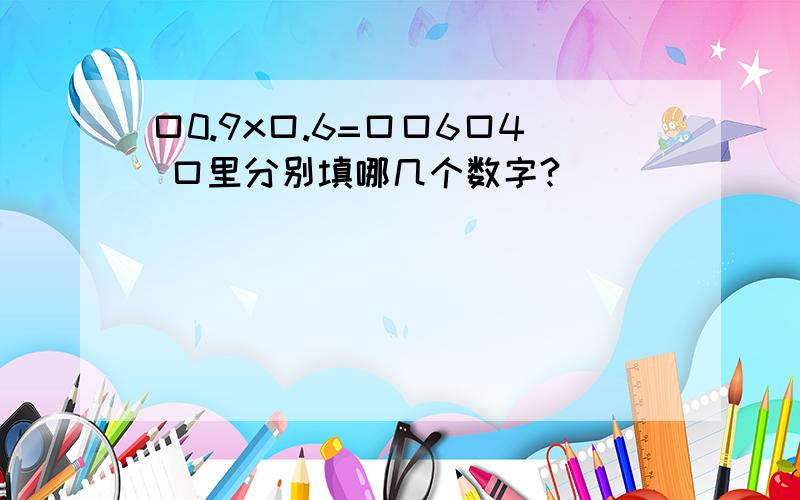 口0.9x口.6=口口6口4 口里分别填哪几个数字?