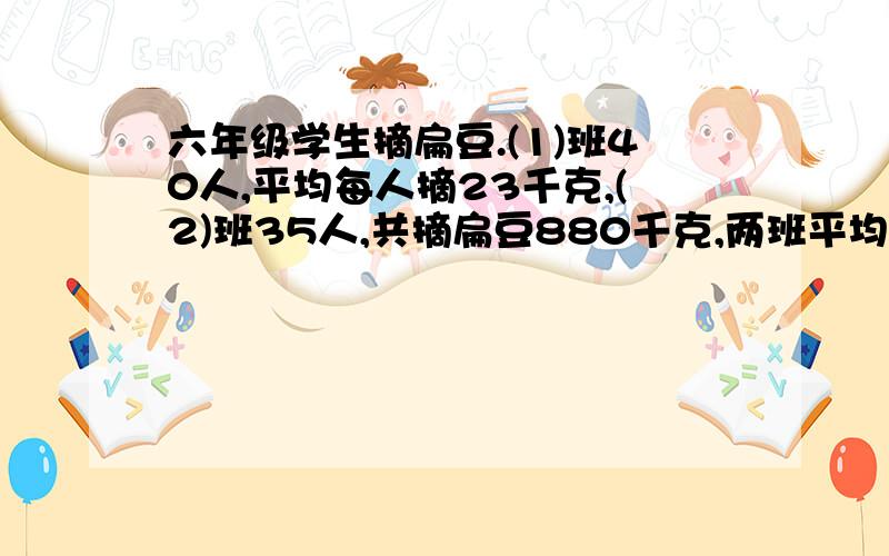 六年级学生摘扁豆.(1)班40人,平均每人摘23千克,(2)班35人,共摘扁豆880千克,两班平均每人摘扁豆多少千克