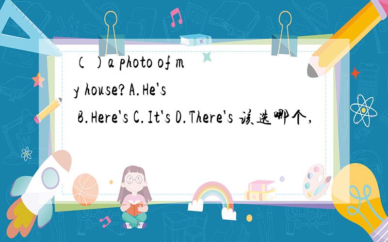 （）a photo of my house?A.He's B.Here's C.It's D.There's 该选哪个,