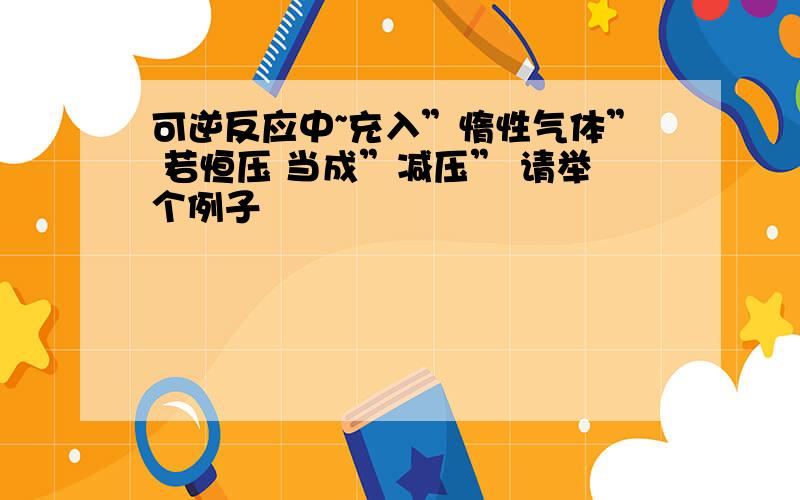 可逆反应中~充入”惰性气体” 若恒压 当成”减压” 请举个例子